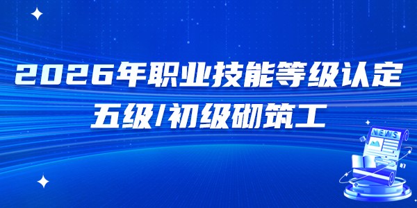 2026上半年职业技能等级认定五级/初级砌筑工报名专班