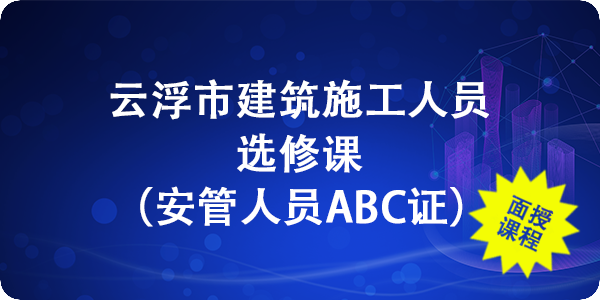 云浮市施工人员选修课（安管人员ABC证）面授班